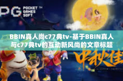 BBIN真人尚c77典tv-基于BBIN真人与c77典tv的互动新风尚的文章标题可以取为，BBIN真人与c77典tv，探索新时代互动娱乐的无限可能。接下来，我将围绕这两个关键词展开文章内容。BBIN真人尚c77典tv