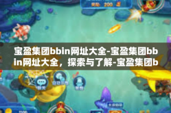 宝盈集团bbin网址大全-宝盈集团bbin网址大全，探索与了解-宝盈集团bbin网址大全