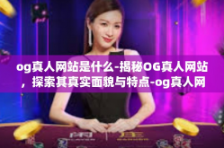 og真人网站是什么-揭秘OG真人网站，探索其真实面貌与特点-og真人网站是什么
