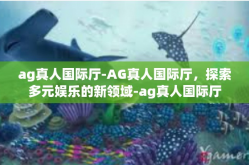 ag真人国际厅-AG真人国际厅，探索多元娱乐的新领域-ag真人国际厅