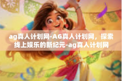 ag真人计划网-AG真人计划网，探索线上娱乐的新纪元-ag真人计划网