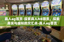 真人ag首页-探索真人AG首页，探索真实与虚拟的交汇点-真人ag首页