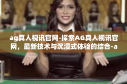ag真人视讯官网-探索AG真人视讯官网，最新技术与沉浸式体验的结合-ag真人视讯官网