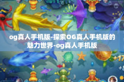 og真人手机版-探索OG真人手机版的魅力世界-og真人手机版