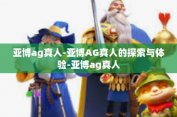 亚博ag真人-亚博AG真人的探索与体验-亚博ag真人
