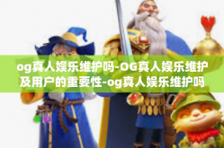 og真人娱乐维护吗-OG真人娱乐维护及用户的重要性-og真人娱乐维护吗