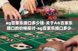 ag百家乐接口多少钱-关于AG百家乐接口的价格探讨-ag百家乐接口多少钱