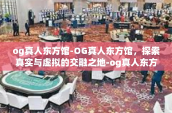 og真人东方馆-OG真人东方馆，探索真实与虚拟的交融之地-og真人东方馆