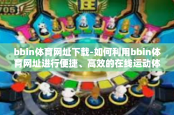 bbin体育网址下载-如何利用bbin体育网址进行便捷、高效的在线运动体验下载和管理？bbin体育网址下载