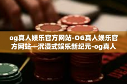 og真人娱乐官方网站-OG真人娱乐官方网站—沉浸式娱乐新纪元-og真人娱乐官方网站