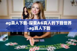 ag真人下载-探索AG真人的下载世界-ag真人下载