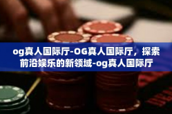 og真人国际厅-OG真人国际厅，探索前沿娱乐的新领域-og真人国际厅