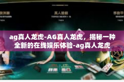 ag真人龙虎-AG真人龙虎，揭秘一种全新的在线娱乐体验-ag真人龙虎