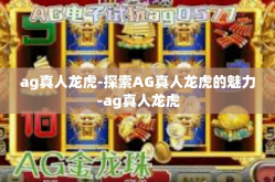 ag真人龙虎-探索AG真人龙虎的魅力-ag真人龙虎