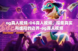 og真人视频-OG真人视频，探索真实与虚拟的边界-og真人视频