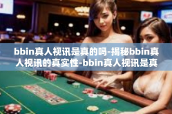 bbin真人视讯是真的吗-揭秘bbin真人视讯的真实性-bbin真人视讯是真的吗
