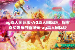 ag真人国际版-AG真人国际版，探索真实娱乐的新纪元-ag真人国际版