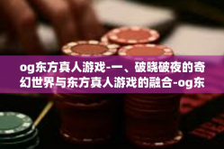 og东方真人游戏-一、破晓破夜的奇幻世界与东方真人游戏的融合-og东方真人游戏