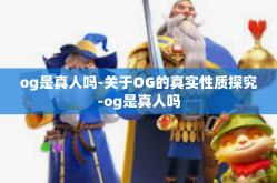 og是真人吗-关于OG的真实性质探究-og是真人吗