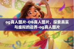 og真人图片-OG真人图片，探索真实与虚拟的边界-og真人图片