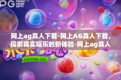 网上ag真人下载-网上AG真人下载，探索真实娱乐的新体验-网上ag真人下载