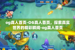 og真人首页-OG真人首页，探索真实世界的精彩瞬间-og真人首页