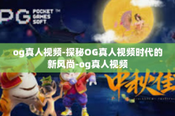 og真人视频-探秘OG真人视频时代的新风尚-og真人视频