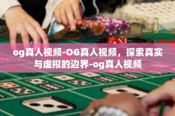 og真人视频-OG真人视频，探索真实与虚拟的边界-og真人视频