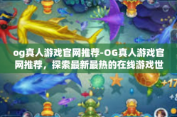 og真人游戏官网推荐-OG真人游戏官网推荐，探索最新最热的在线游戏世界-og真人游戏官网推荐