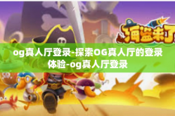 og真人厅登录-探索OG真人厅的登录体验-og真人厅登录