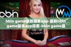 bbin game最新版本app-最新bbin game版本app探索-bbin game最新版本app