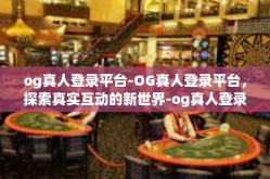 og真人登录平台-OG真人登录平台，探索真实互动的新世界-og真人登录平台