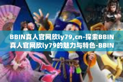 BBIN真人官网欣ly79,cn-探索BBIN真人官网欣ly79的魅力与特色-BBIN真人官网欣ly79,cn