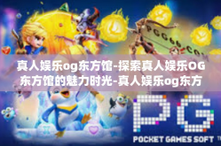 真人娱乐og东方馆-探索真人娱乐OG东方馆的魅力时光-真人娱乐og东方馆