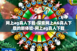 网上ag真人下载-探索网上AG真人下载的新体验-网上ag真人下载
