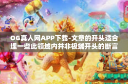 OG真人网APP下载-文章的开头适合埋一些此领域内并非极端开头的断言或使用正能量语句来激发读者的兴趣。以下是一个关于OG真人网APP下载的文章。OG真人网APP下载