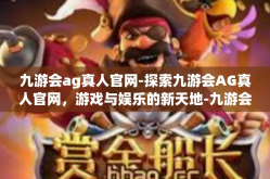 九游会ag真人官网-探索九游会AG真人官网，游戏与娱乐的新天地-九游会ag真人官网