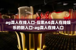 ag真人在线入口-探索AG真人在线娱乐的新入口-ag真人在线入口