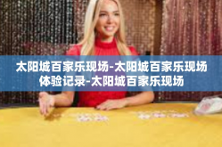 太阳城百家乐现场-太阳城百家乐现场体验记录-太阳城百家乐现场