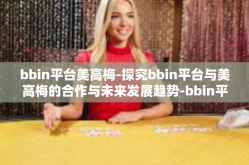 bbin平台美高梅-探究bbin平台与美高梅的合作与未来发展趋势-bbin平台美高梅