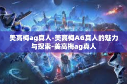 美高梅ag真人-美高梅AG真人的魅力与探索-美高梅ag真人