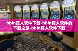 bbin真人软件下载-bbin真人软件的下载之旅-bbin真人软件下载