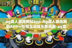 ag真人游戏网站app-Ag真人游戏网站APP—引领互动娱乐新风潮-ag真人游戏网站app