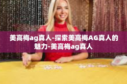 美高梅ag真人-探索美高梅AG真人的魅力-美高梅ag真人