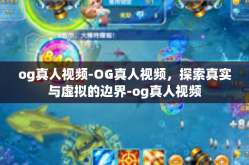 og真人视频-OG真人视频，探索真实与虚拟的边界-og真人视频