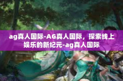 ag真人国际-AG真人国际，探索线上娱乐的新纪元-ag真人国际