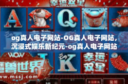 og真人电子网站-OG真人电子网站，沉浸式娱乐新纪元-og真人电子网站