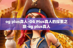 og plus真人-OG Plus真人的探索之旅-og plus真人