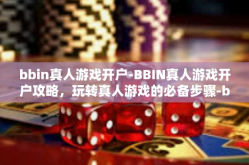 bbin真人游戏开户-BBIN真人游戏开户攻略，玩转真人游戏的必备步骤-bbin真人游戏开户