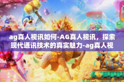 ag真人视讯如何-AG真人视讯，探索现代通讯技术的真实魅力-ag真人视讯如何